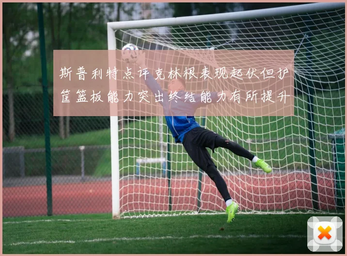 斯普利特点评克林根表现起伏但护筐篮板能力突出终结能力有所提升