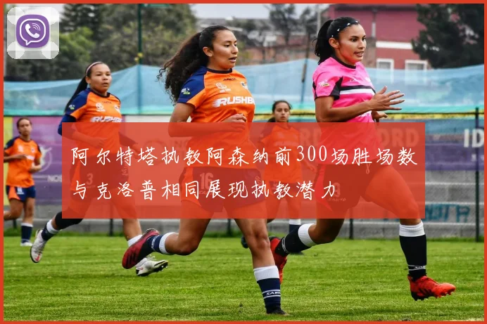 阿尔特塔执教阿森纳前300场胜场数与克洛普相同展现执教潜力
