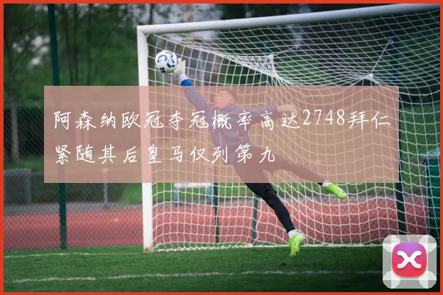 阿森纳欧冠夺冠概率高达2748拜仁紧随其后皇马仅列第九