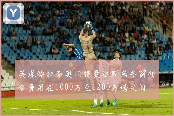 英媒称拉齐奥门将曼达斯或冬窗转会费用在1000万至1200万镑之间