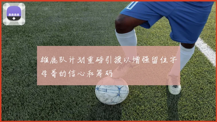 雄鹿队计划重磅引援以增强留住字母哥的信心和筹码