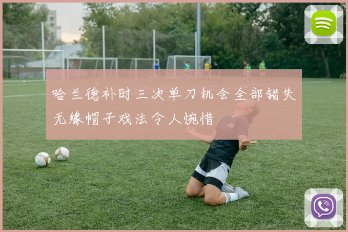 哈兰德补时三次单刀机会全部错失无缘帽子戏法令人惋惜
