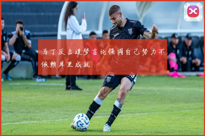 马丁反击追梦言论强调自己努力不依赖库里成就