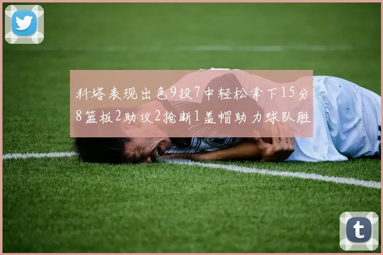 科塔表现出色9投7中轻松拿下15分8篮板2助攻2抢断1盖帽助力球队胜利