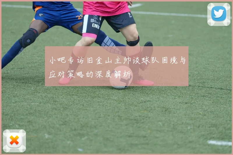 小吧专访旧金山主帅谈球队困境与应对策略的深度解析