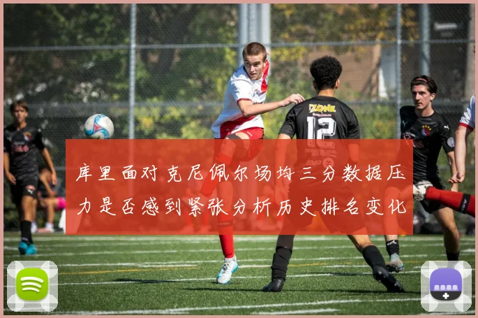 库里面对克尼佩尔场均三分数据压力是否感到紧张分析历史排名变化