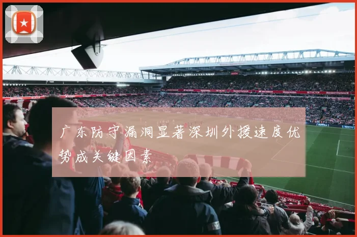 广东防守漏洞显著深圳外援速度优势成关键因素
