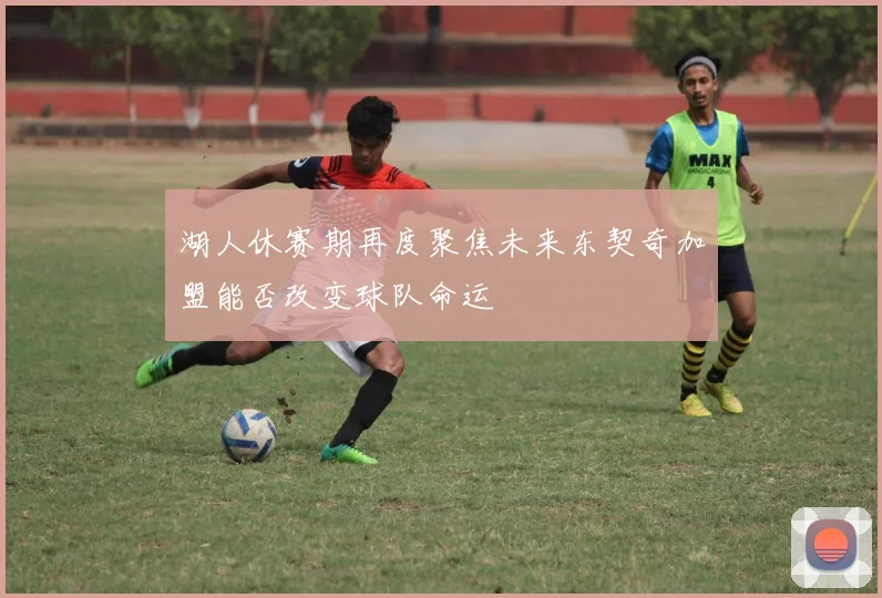 湖人休赛期再度聚焦未来东契奇加盟能否改变球队命运