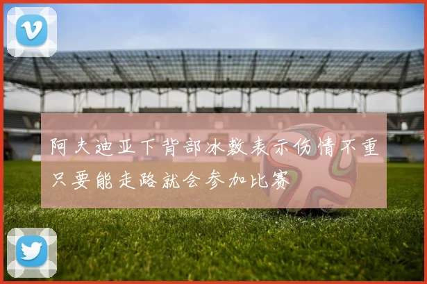 阿夫迪亚下背部冰敷表示伤情不重只要能走路就会参加比赛