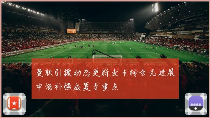 曼联引援动态更新麦卡转会无进展中场补强成夏季重点