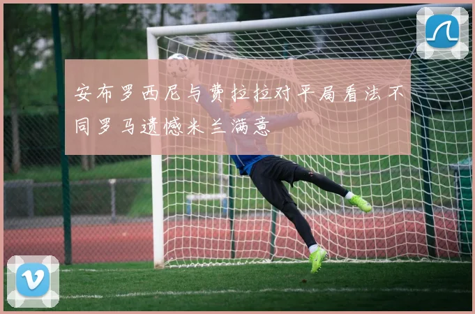 安布罗西尼与费拉拉对平局看法不同罗马遗憾米兰满意