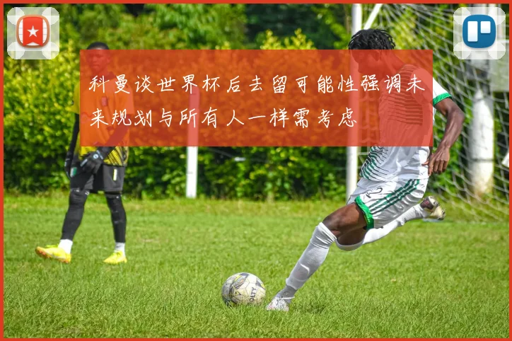 科曼谈世界杯后去留可能性强调未来规划与所有人一样需考虑