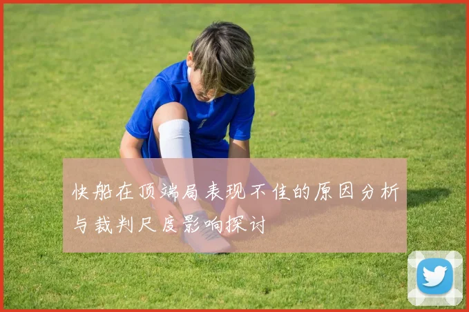 快船在顶端局表现不佳的原因分析与裁判尺度影响探讨