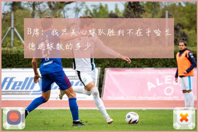 B席：我只关心球队胜利不在乎哈兰德进球数的多少