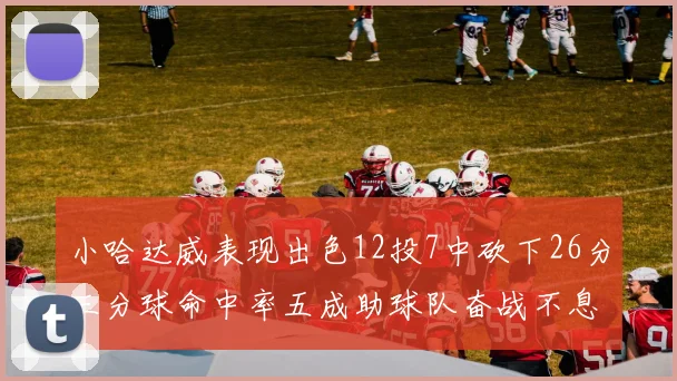 小哈达威表现出色12投7中砍下26分三分球命中率五成助球队奋战不息
