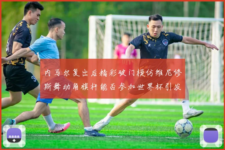 内马尔复出后精彩破门模仿维尼修斯舞动角旗杆能否参加世界杯引发热议