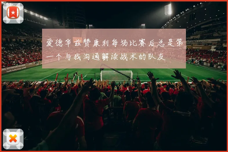 爱德华兹赞康利每场比赛后总是第一个与我沟通解读战术的队友