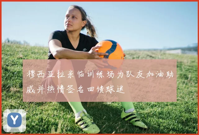 穆西亚拉亲临训练场为队友加油助威并热情签名回馈球迷