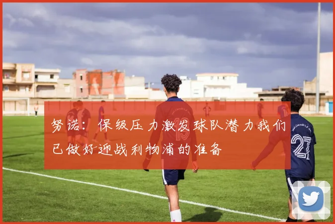 努诺：保级压力激发球队潜力我们已做好迎战利物浦的准备