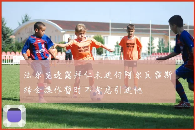 法尔克透露拜仁未进行阿尔瓦雷斯转会操作暂时不考虑引进他