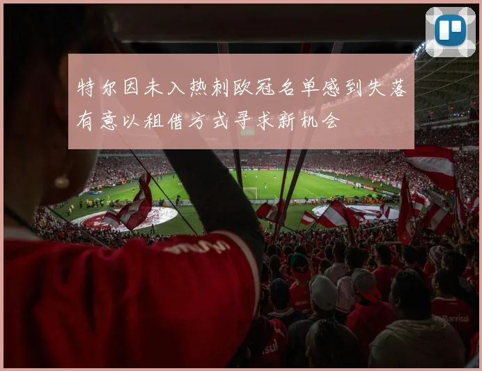 特尔因未入热刺欧冠名单感到失落有意以租借方式寻求新机会