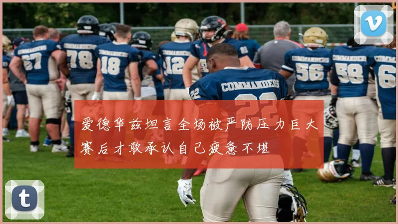 爱德华兹坦言全场被严防压力巨大赛后才敢承认自己疲惫不堪