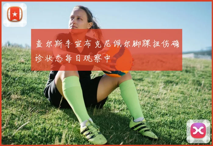 查尔斯李宣布克尼佩尔脚踝扭伤确诊状态每日观察中