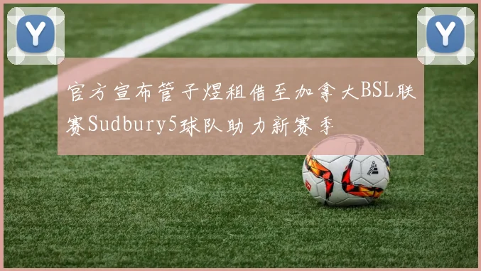 官方宣布管子煜租借至加拿大BSL联赛Sudbury5球队助力新赛季