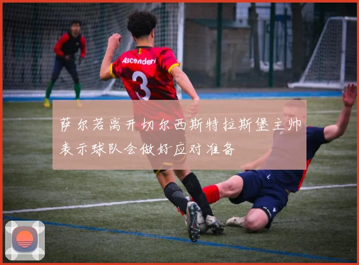 萨尔若离开切尔西斯特拉斯堡主帅表示球队会做好应对准备