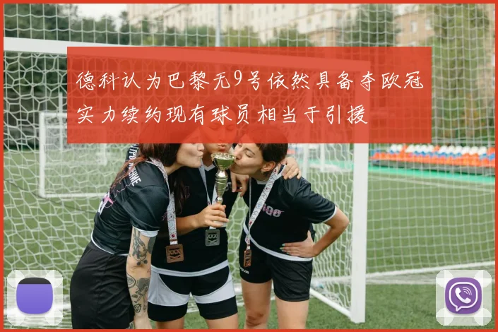 德科认为巴黎无9号依然具备夺欧冠实力续约现有球员相当于引援